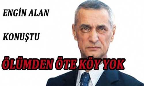 ENGIN ALAN KONUŞTU: ÖLÜMDEN ÖTE KÖY YOK