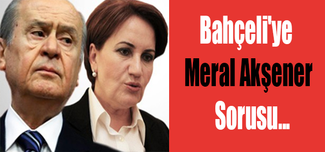 Devlet Bahçeli'ye Meral Akşener sorusu...