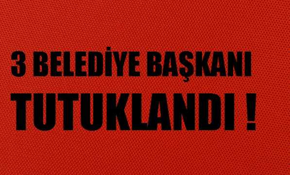 Üç Belediye Başkanı Tutuklandı