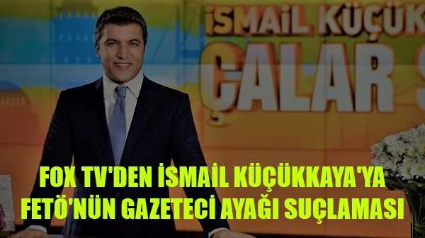 FOX TV'den İsmail Küçükkaya'ya FETÖ'nün Gazeteci Ayağı Suçlaması